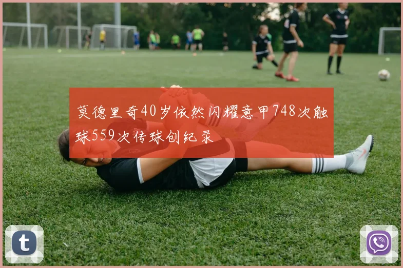 莫德里奇40岁依然闪耀意甲748次触球559次传球创纪录