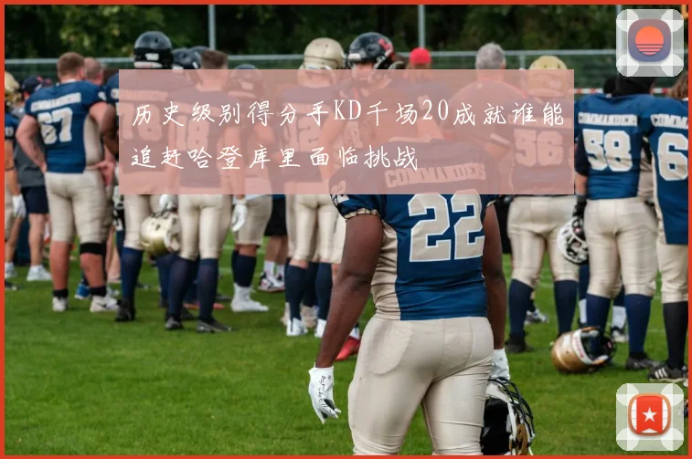 历史级别得分手KD千场20成就谁能追赶哈登库里面临挑战