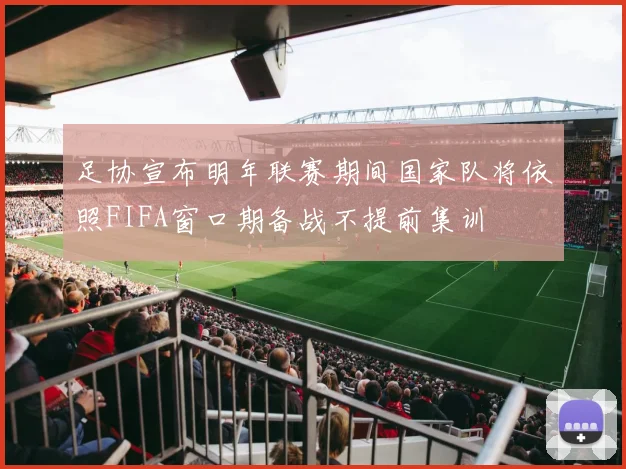 足协宣布明年联赛期间国家队将依照FIFA窗口期备战不提前集训