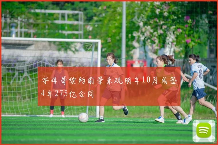 字母哥续约前景乐观明年10月或签4年275亿合同