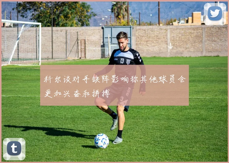 科尔谈对手缺阵影响称其他球员会更加兴奋和拼搏