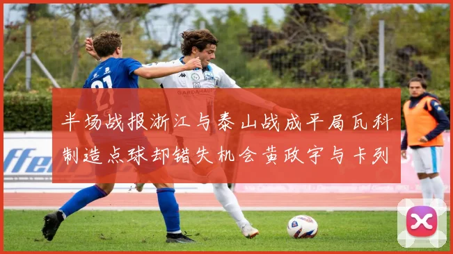半场战报浙江与泰山战成平局瓦科制造点球却错失机会黄政宇与卡列洛各入一球
