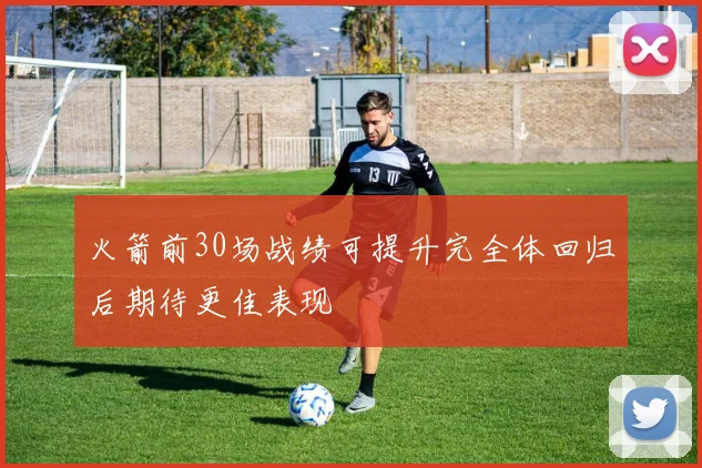 火箭前30场战绩可提升完全体回归后期待更佳表现