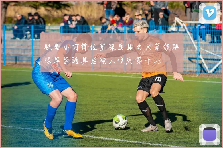联盟小前锋位置深度排名火箭领跑绿军紧随其后湖人位列第十七