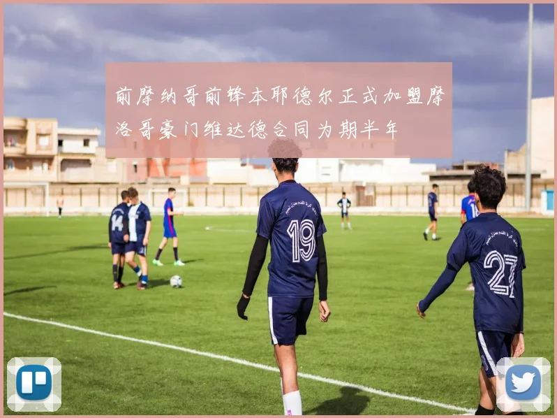 前摩纳哥前锋本耶德尔正式加盟摩洛哥豪门维达德合同为期半年