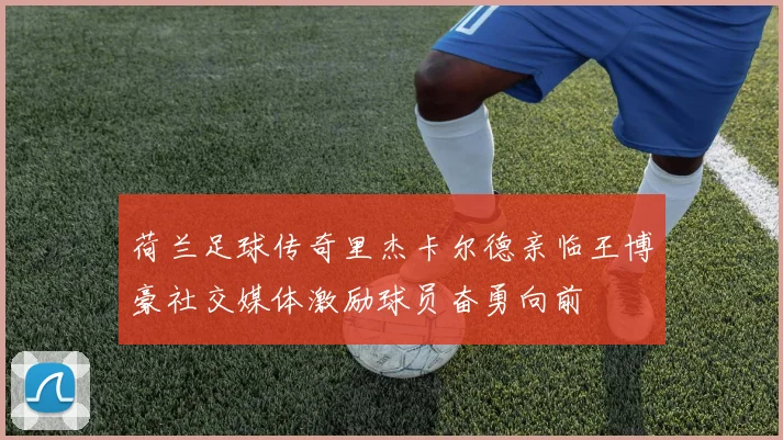 荷兰足球传奇里杰卡尔德亲临王博豪社交媒体激励球员奋勇向前