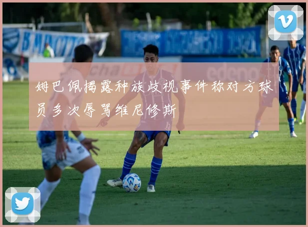 姆巴佩揭露种族歧视事件称对方球员多次辱骂维尼修斯
