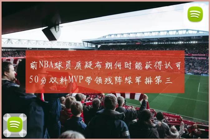 前NBA球员质疑布朗何时能获得认可50分双料MVP带领残阵绿军排第三