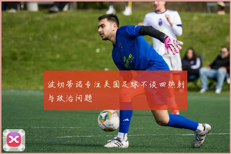 波切蒂诺专注美国足球不谈回热刺与政治问题