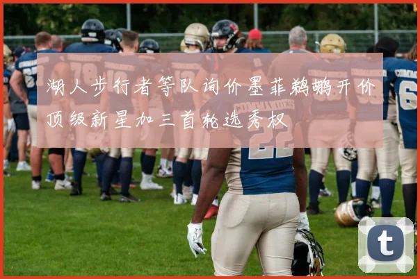 湖人步行者等队询价墨菲鹈鹕开价顶级新星加三首轮选秀权