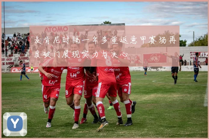 麦肯尼时隔一年多重返意甲赛场再度破门展现实力与决心